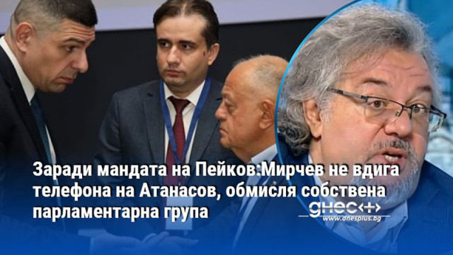 Заради мандата на Пейков:Мирчев не вдига телефона на Атанасов, обмисля собствена парламентарна група