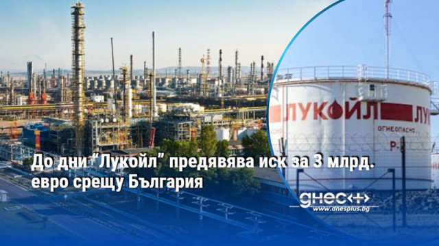 До дни “Лукойл” предявява иск за 3 млрд. евро срещу България