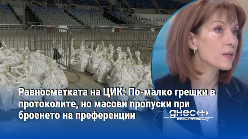 Равносметката на ЦИК: По-малко грешки в протоколите, но масови пропуски при броенето на преференции
