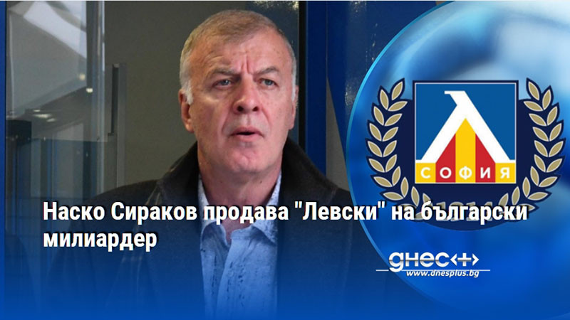 Наско Сираков продава "Левски" на български милиардер
