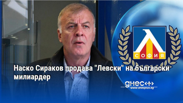 Наско Сираков продава "Левски" на български милиардер