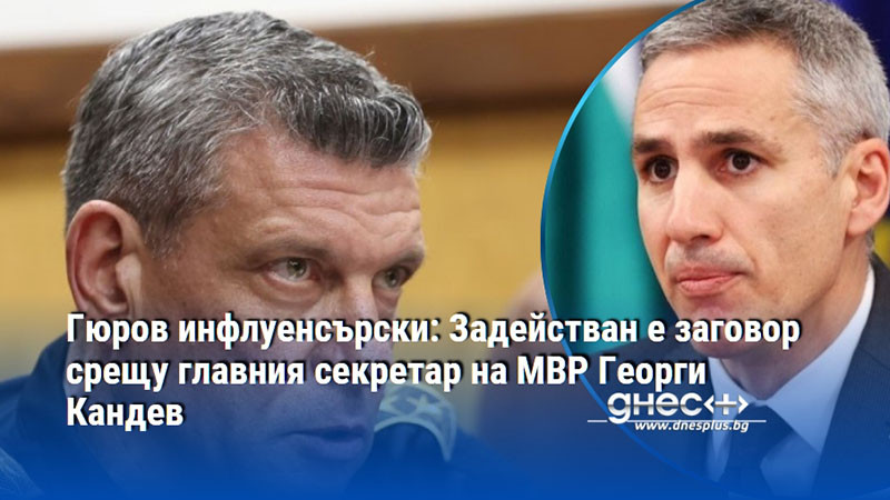 Гюров инфлуенсърски: Задействан е заговор срещу главния секретар на МВР Георги Кандев