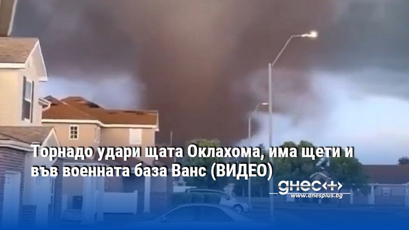 Торнадо удари щата Оклахома, има щети и във военната база Ванс (ВИДЕО)