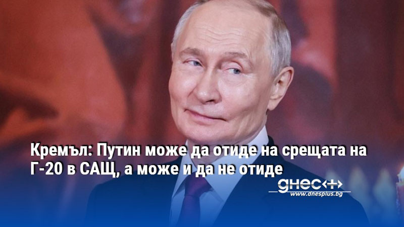 Кремъл: Путин може да отиде на срещата на Г-20 в САЩ, а може и да не отиде