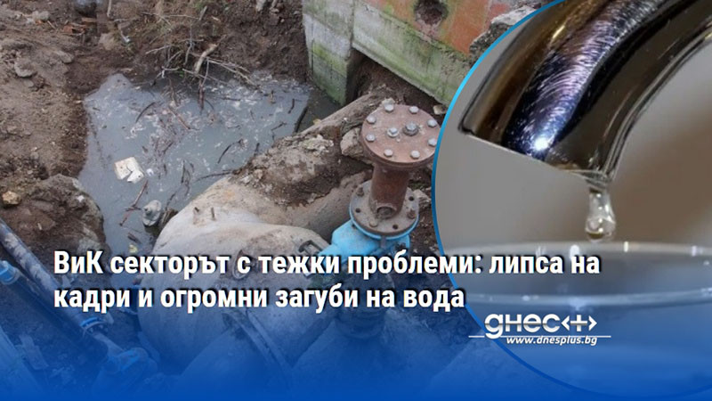 ВиК секторът с тежки проблеми: липса на кадри и огромни загуби на вода
