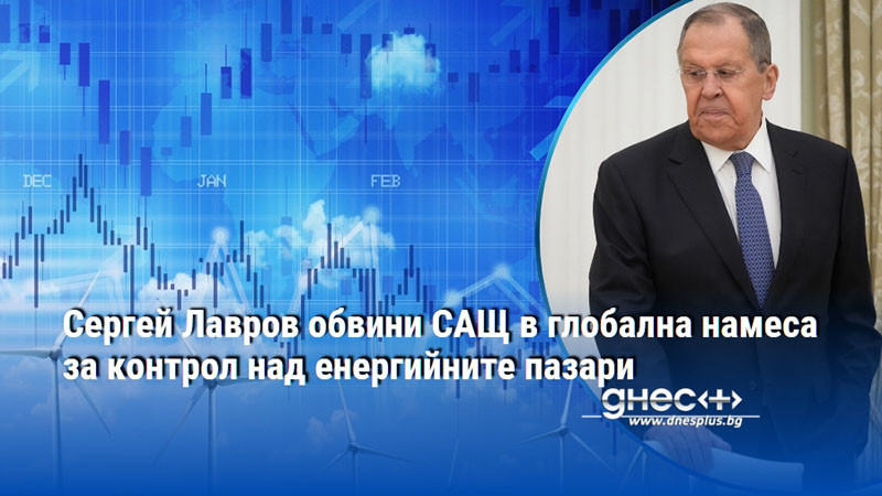 Сергей Лавров обвини САЩ в глобална намеса за контрол над енергийните пазари