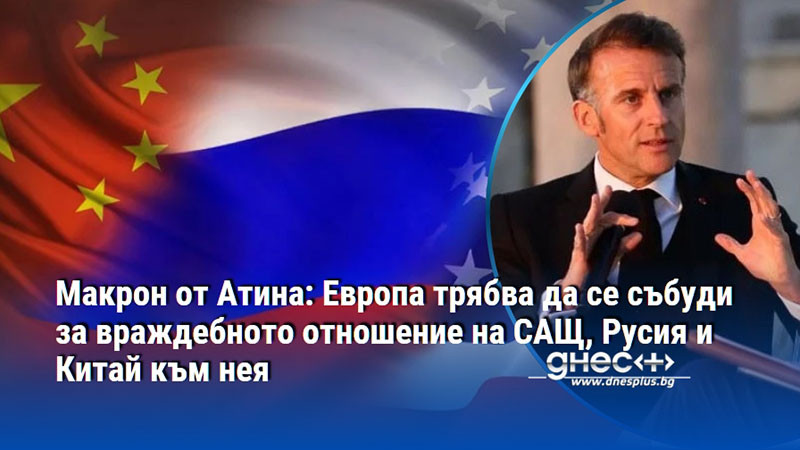 Макрон от Атина: Европа трябва да се събуди за враждебното отношение на САЩ, Русия и Китай към нея