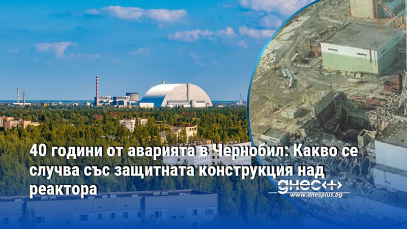 40 години от аварията в Чернобил: Какво се случва със защитната конструкция над реактора