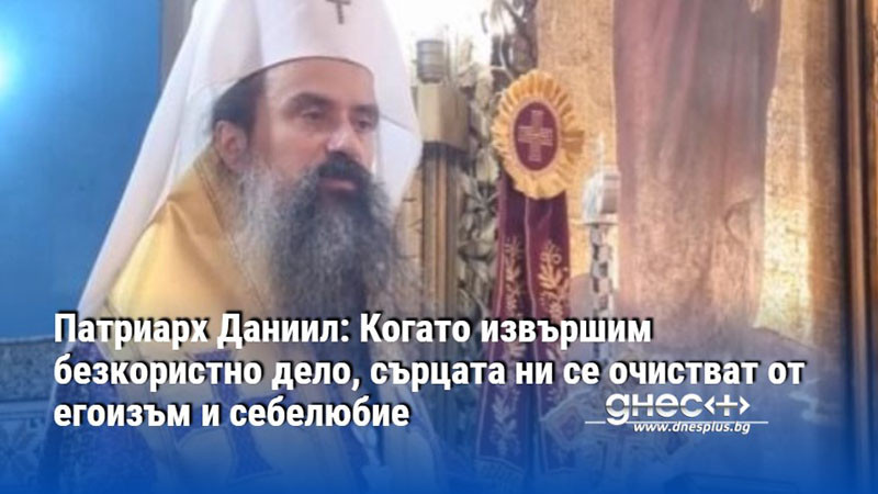 Патриарх Даниил: Когато извършим безкористно дело, сърцата ни се очистват от егоизъм и себелюбие