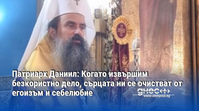 Патриарх Даниил: Когато извършим безкористно дело, сърцата ни се очистват от егоизъм и себелюбие