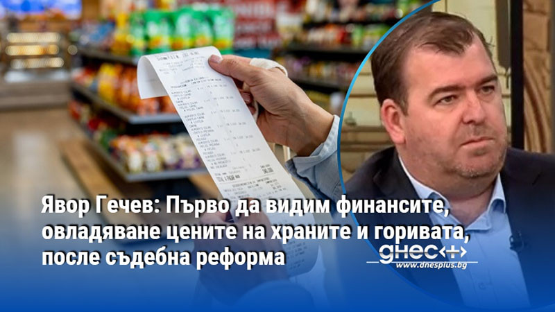 Явор Гечев: Първо да видим финансите, овладяване цените на храните и горивата, после съдебна реформа