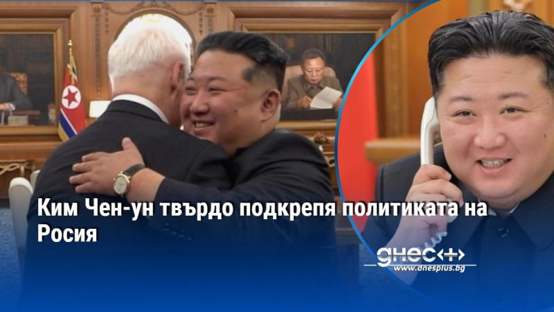 Ким Чен-ун твърдо подкрепя политиката на Росия