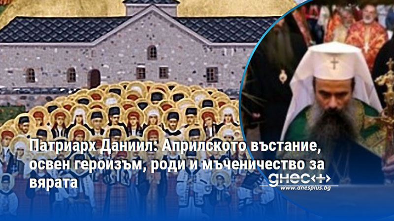 Патриарх Даниил: Априлското въстание, освен героизъм, роди и мъченичество за вярата