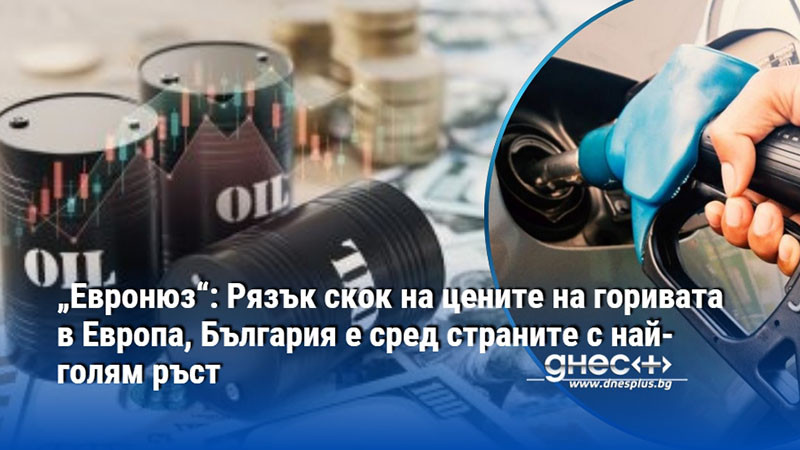 „Евронюз“: Рязък скок на цените на горивата в Европа, България е сред страните с най-голям ръст
