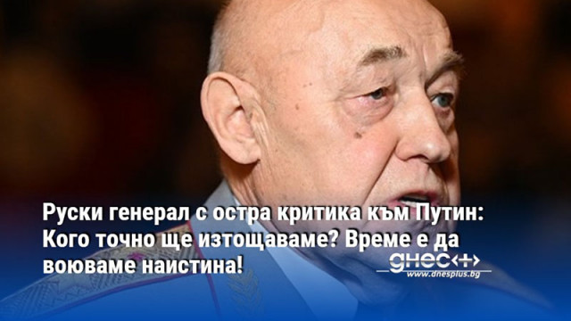 Руски генерал с остра критика към Путин: Кого точно ще изтощаваме? Време е да воюваме наистина!