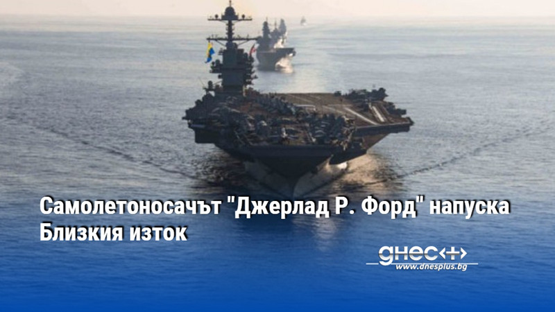 Самолетоносачът "Джерлад Р. Форд" напуска Близкия изток