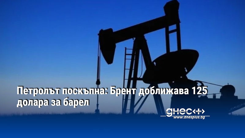 Петролът поскъпна: Брент доближава 125 долара за барел