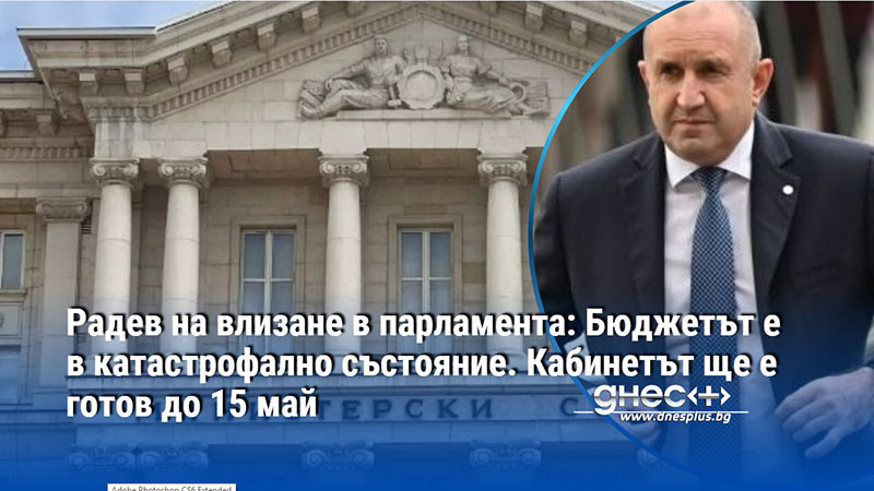 Радев на влизане в парламента: Бюджетът е в катастрофално състояние. Кабинетът ще е готов до 15 май
