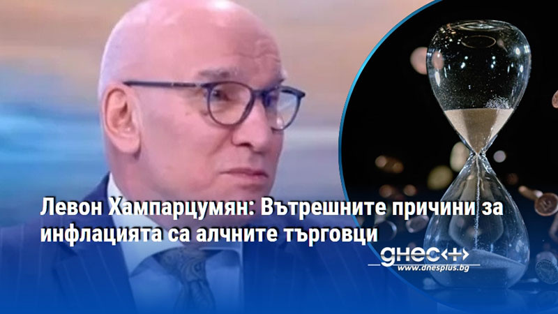 Левон Хампарцумян: Вътрешните причини за инфлацията са алчните търговци