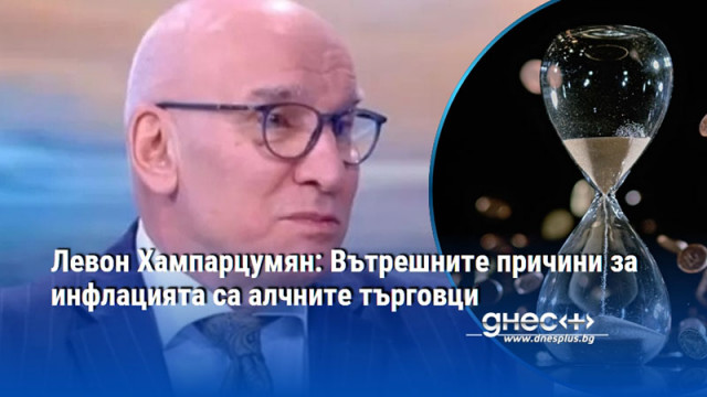 Левон Хампарцумян: Вътрешните причини за инфлацията са алчните търговци