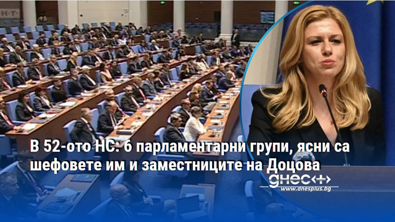 В 52-ото НС: 6 парламентарни групи, ясни са шефовете им и заместниците на Доцова