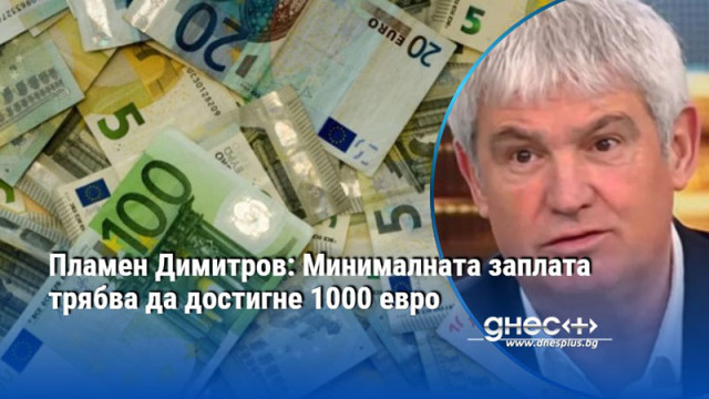 Пламен Димитров: Минималната заплата трябва да достигне 1000 евро