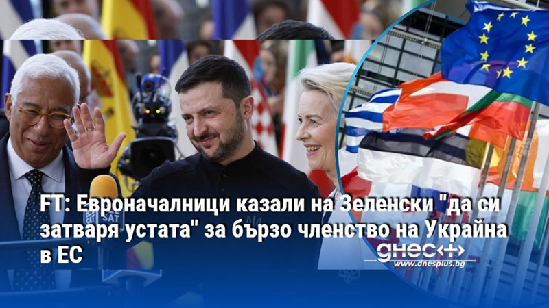 FT: Евроначалници казали на Зеленски "да си затваря устата" за бързо членство на Украйна в ЕС