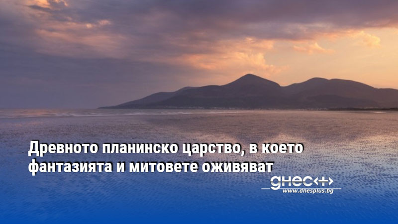 Древното планинско царство, в което фантазията и митовете оживяват