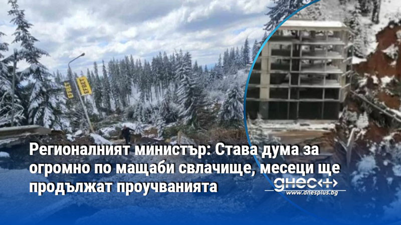 Регионалният министър: Става дума за огромно по мащаби свлачище, месеци ще продължат проучванията