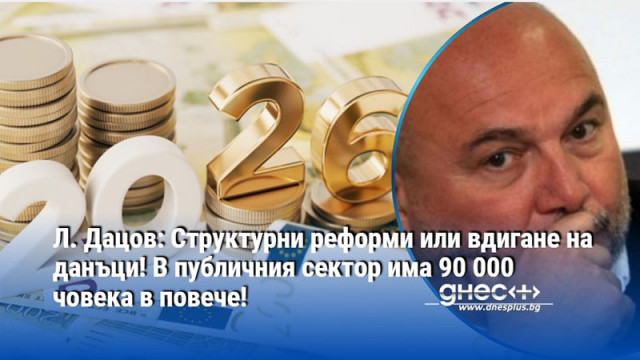 Л. Дацов: Структурни реформи или вдигане на данъци! В публичния сектор има 90 000 човека в повече!