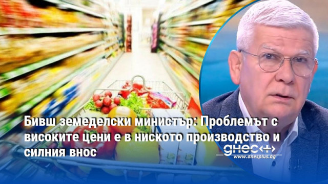 Бивш земеделски министър: Проблемът с високите цени е в ниското производство и силния внос