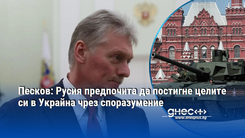 Песков: Русия предпочита да постигне целите си в Украйна чрез споразумение