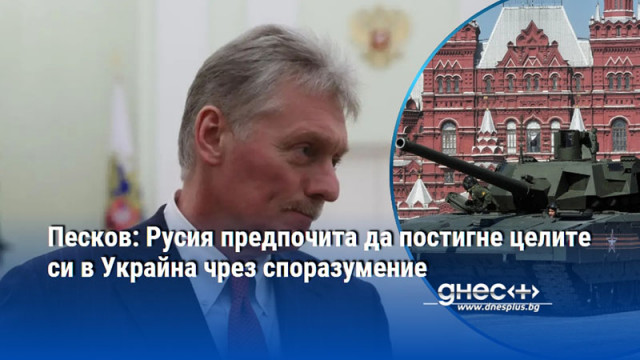 Песков: Русия предпочита да постигне целите си в Украйна чрез споразумение