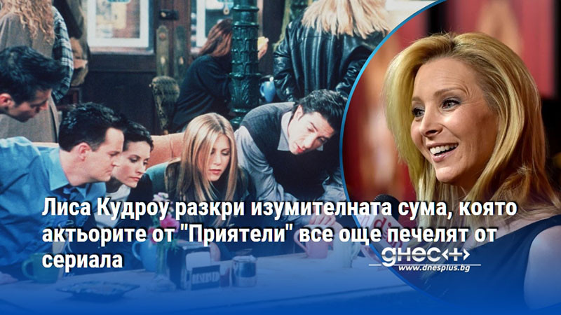 Лиса Кудроу разкри изумителната сума, която актьорите от "Приятели" все още печелят от сериала