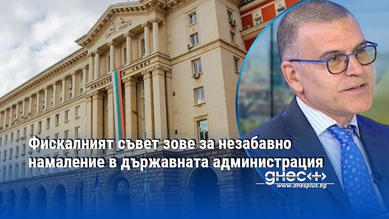 Фискалният съвет зове за незабавно намаление в държавната администрация