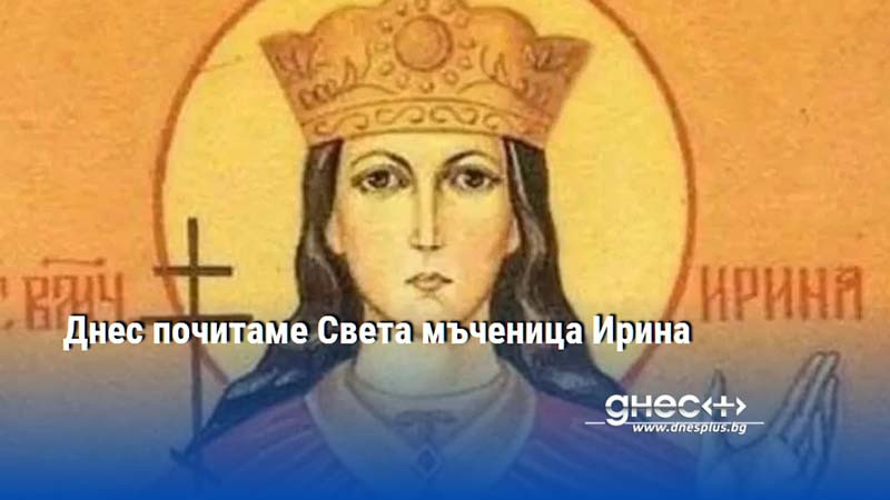Днес почитаме Света мъченица Ирина