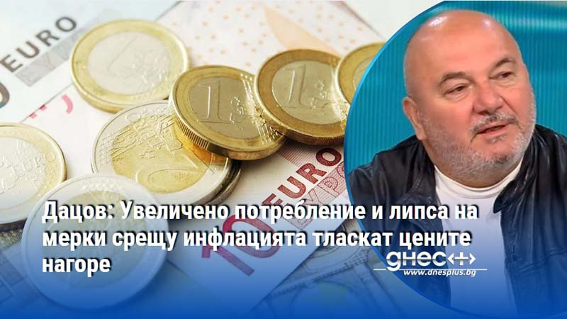 Дацов: Увеличено потребление и липса на мерки срещу инфлацията тласкат цените нагоре