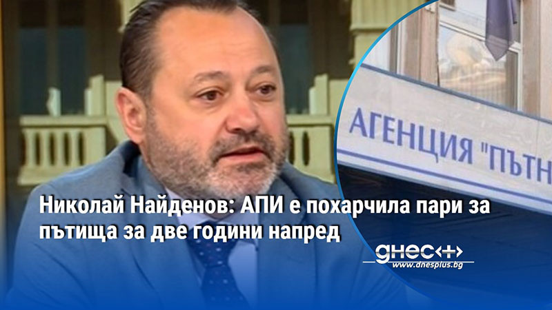 Николай Найденов: АПИ е похарчила пари за пътища за две години напред