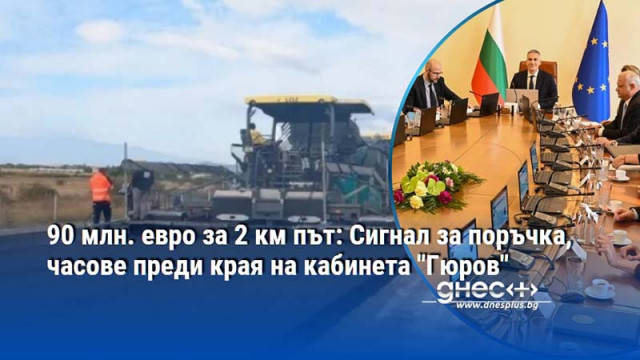 90 млн. евро за 2 км път: Сигнал за поръчка, часове преди края на кабинета "Гюров"