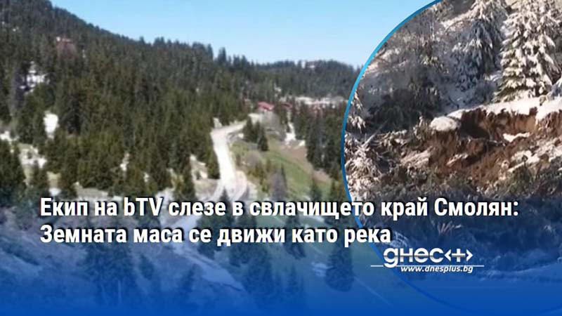Екип на bTV слезе в свлачището край Смолян: Земната маса се движи като река