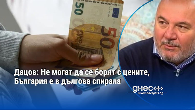 Дацов: Не могат да се борят с цените, България е в дългова спирала