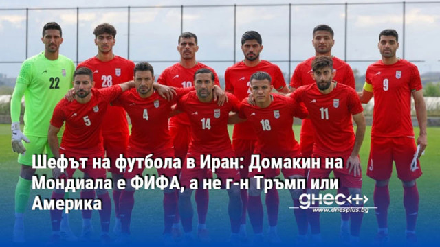 Шефът на футбола в Иран: Домакин на Мондиала е ФИФА, а не г-н Тръмп или Америка