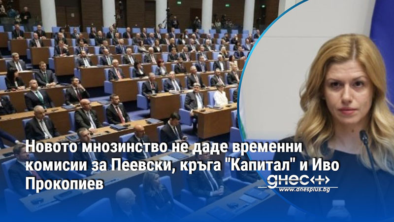 Новото мнозинство не даде временни комисии за Пеевски, кръга "Капитал" и Иво Прокопиев