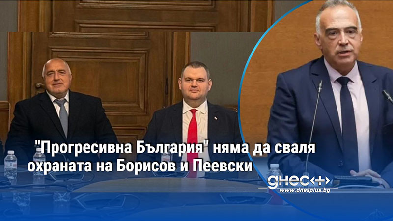 "Прогресивна България" няма да сваля охраната на Борисов и Пеевски