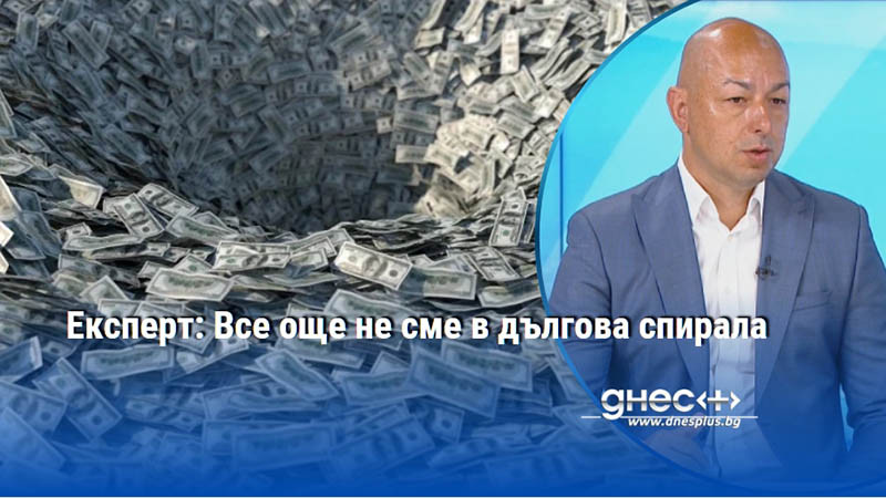 Експерт: Все още не сме в дългова спирала