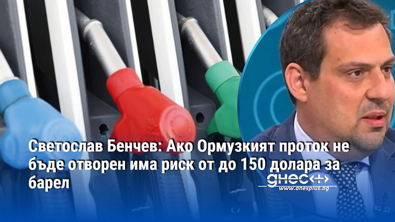 Светослав Бенчев: Ако Ормузкият проток не бъде отворен има риск от до 150 долара за барел