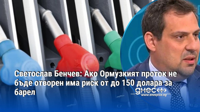 Светослав Бенчев: Ако Ормузкият проток не бъде отворен има риск от до 150 долара за барел