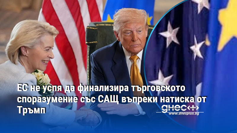 ЕС не успя да финализира търговското споразумение със САЩ въпреки натиска от Тръмп