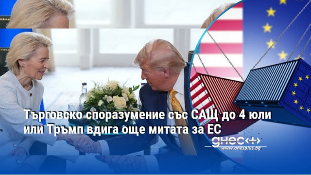 Търговско споразумение със САЩ до 4 юли или Тръмп вдига още митата за ЕС