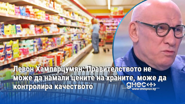 Левон Хампарцумян: Правителството не може да намали цените на храните, може да контролира качеството